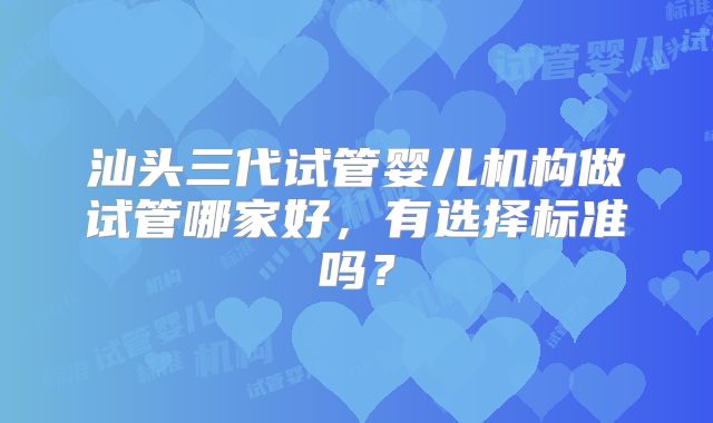 汕头三代试管婴儿机构做试管哪家好，有选择标准吗？