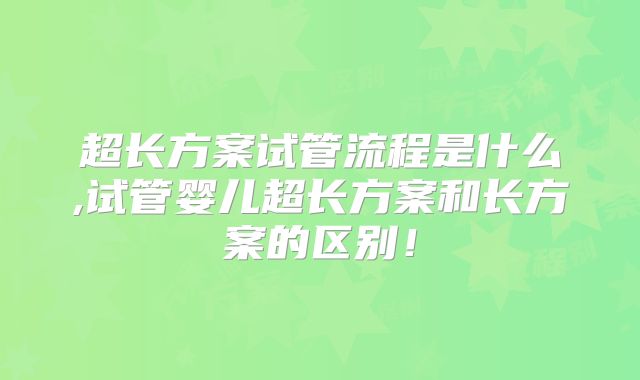 超长方案试管流程是什么,试管婴儿超长方案和长方案的区别!