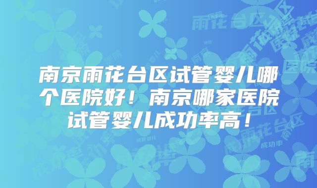 南京雨花台区试管婴儿哪个医院好！南京哪家医院试管婴儿成功率高！