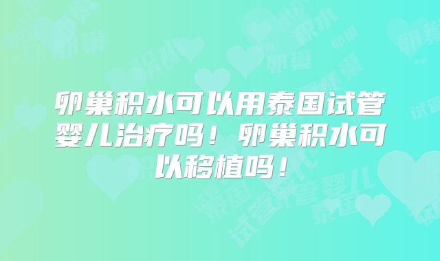 卵巢积水可以用泰国试管婴儿治疗吗!卵巢积水可以移植吗!