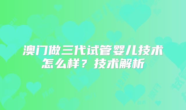 澳门做三代试管婴儿技术怎么样？技术解析