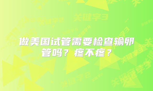 做美国试管需要检查输卵管吗?疼不疼?