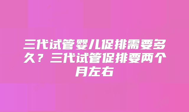 三代试管婴儿促排需要多久？三代试管促排要两个月左右