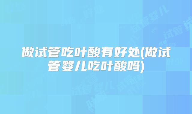 做试管吃叶酸有好处(做试管婴儿吃叶酸吗)