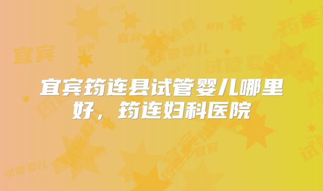 宜宾筠连县试管婴儿哪里好，筠连妇科医院