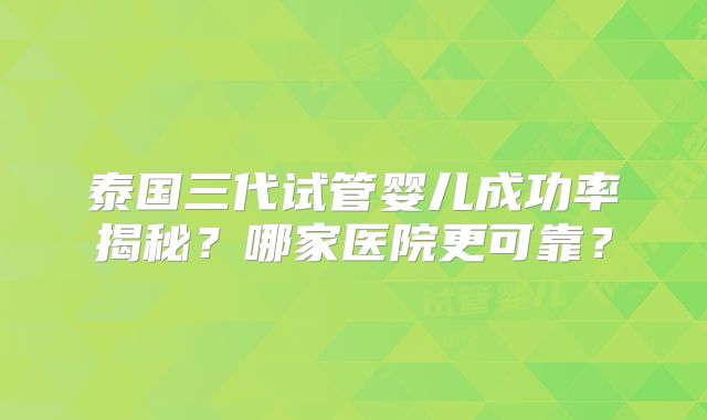 泰国三代试管婴儿成功率揭秘？哪家医院更可靠？
