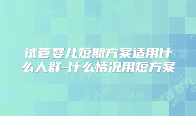 试管婴儿短期方案适用什么人群-什么情况用短方案
