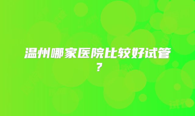 温州哪家医院比较好试管？