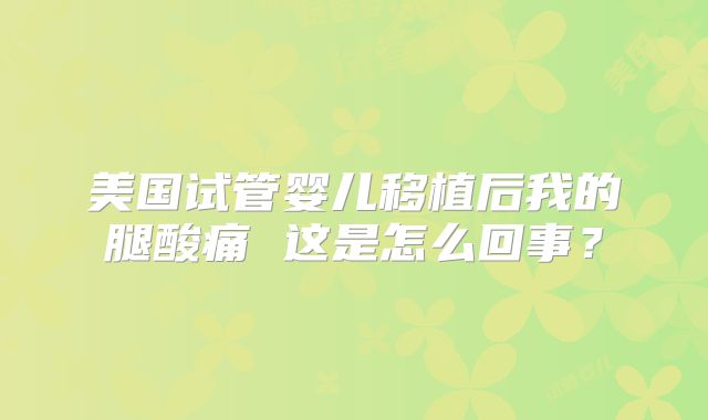美国试管婴儿移植后我的腿酸痛 这是怎么回事？