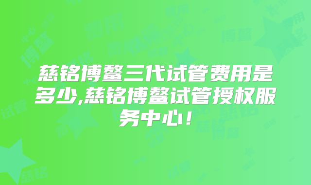 慈铭博鳌三代试管费用是多少,慈铭博鳌试管授权服务中心!