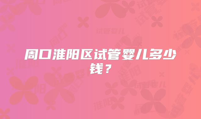 周口淮阳区试管婴儿多少钱？