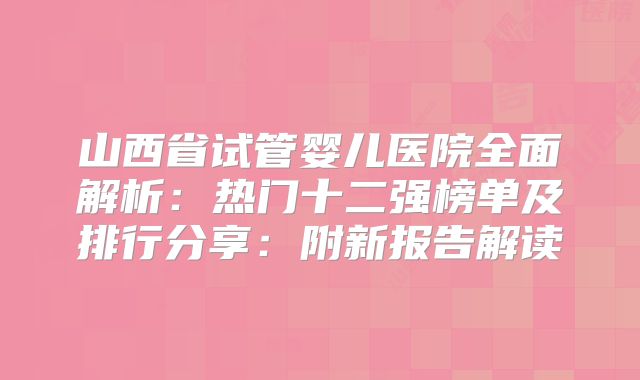 山西省试管婴儿医院全面解析：热门十二强榜单及排行分享：附新报告解读