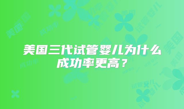 美国三代试管婴儿为什么成功率更高?