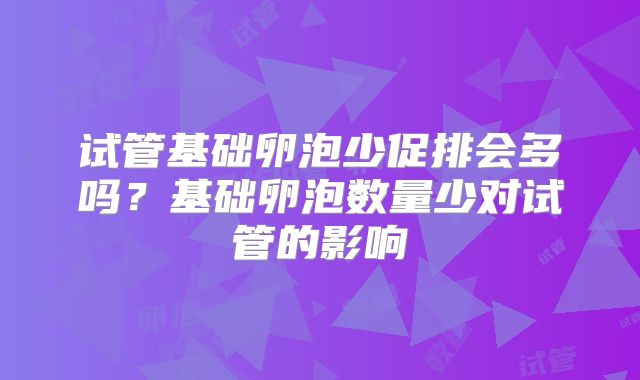 试管基础卵泡少促排会多吗？基础卵泡数量少对试管的影响