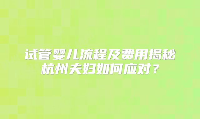 试管婴儿流程及费用揭秘杭州夫妇如何应对？