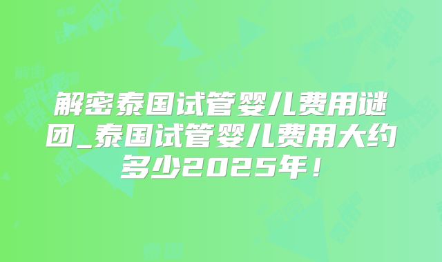 解密泰国试管婴儿费用谜团_泰国试管婴儿费用大约多少2025年!