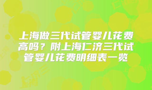 上海做三代试管婴儿花费高吗？附上海仁济三代试管婴儿花费明细表一览