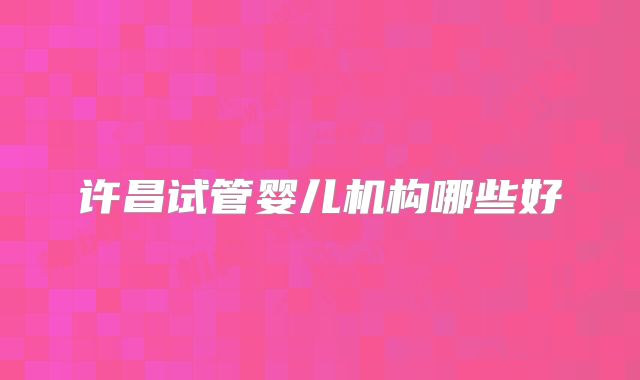 许昌试管婴儿机构哪些好