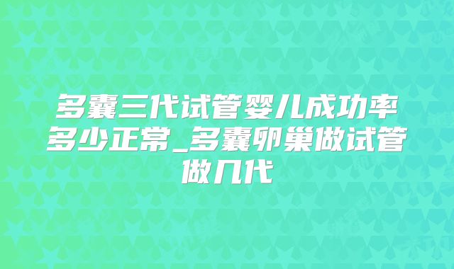 多囊三代试管婴儿成功率多少正常_多囊卵巢做试管做几代