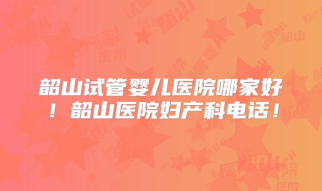 韶山试管婴儿医院哪家好!韶山医院妇产科电话!