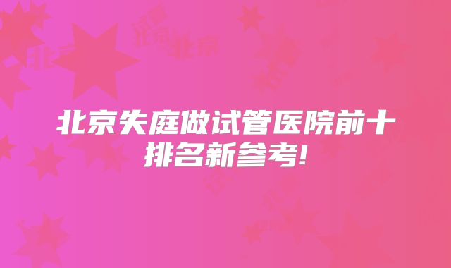 北京失庭做试管医院前十排名新参考!