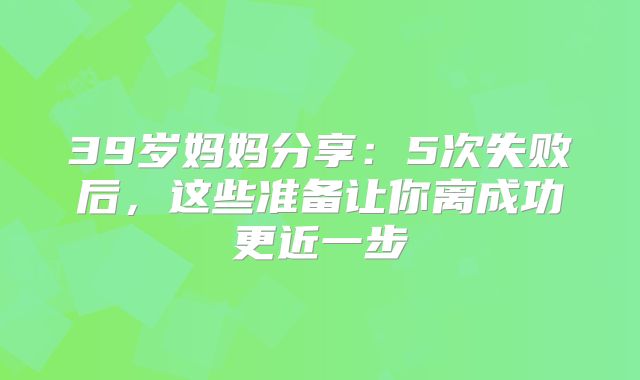 39岁妈妈分享：5次失败后，这些准备让你离成功更近一步