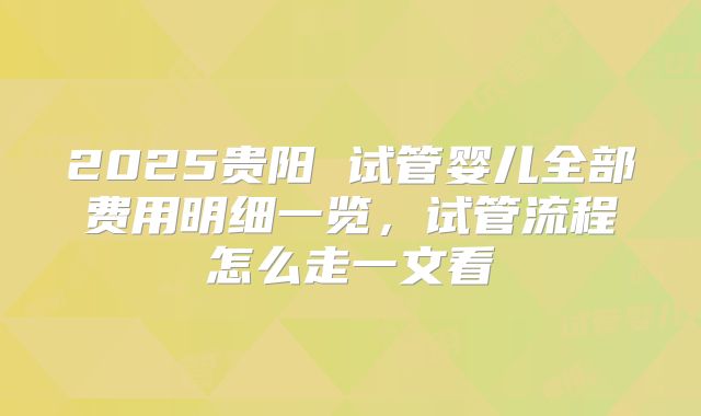 2025贵阳 试管婴儿全部费用明细一览，试管流程怎么走一文看