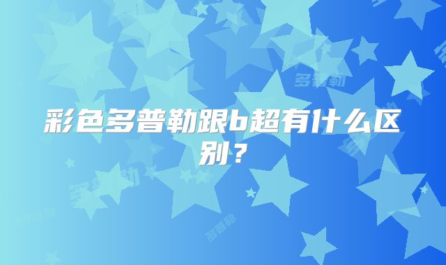 彩色多普勒跟b超有什么区别?