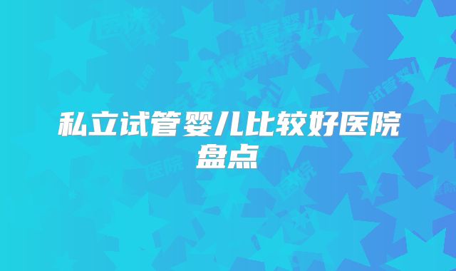 私立试管婴儿比较好医院盘点