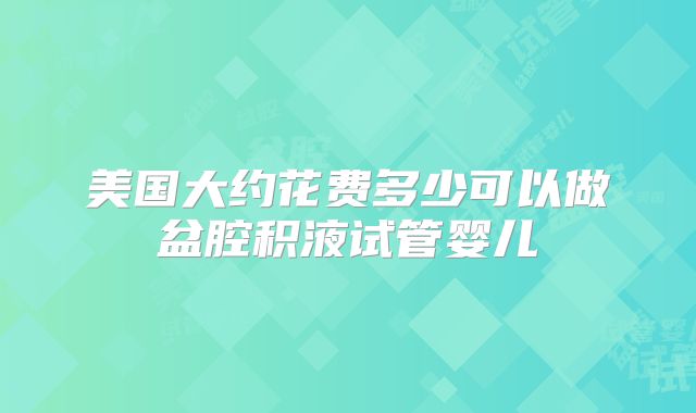 美国大约花费多少可以做盆腔积液试管婴儿