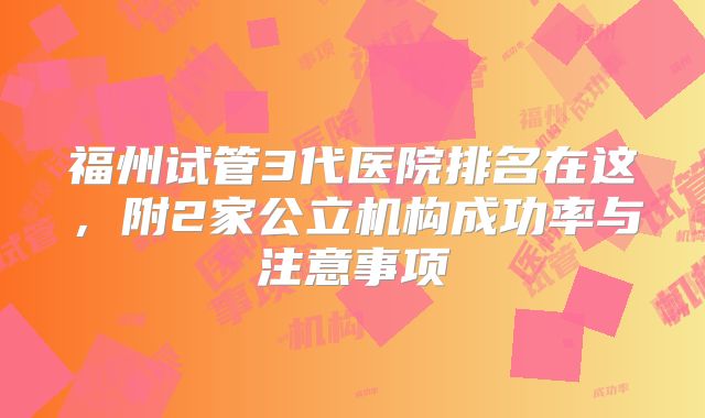 福州试管3代医院排名在这,附2家公立机构成功率与注意事项