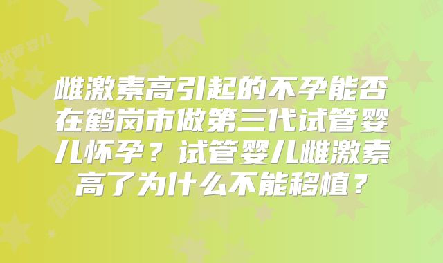 雌激素高引起的不孕能否在鹤岗市做第三代试管婴儿怀孕？试管婴儿雌激素高了为什么不能移植？