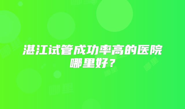 湛江试管成功率高的医院哪里好？