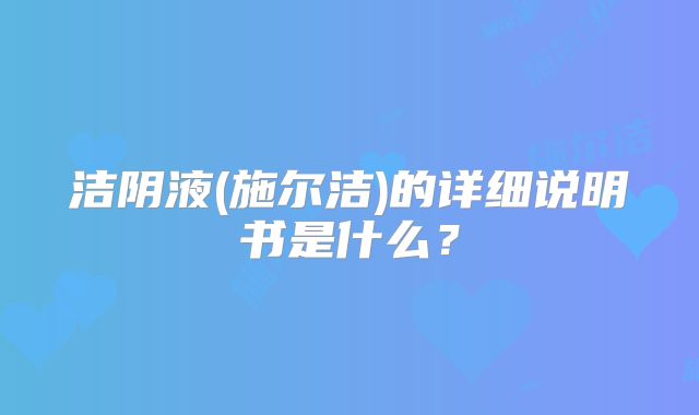 洁阴液(施尔洁)的详细说明书是什么？