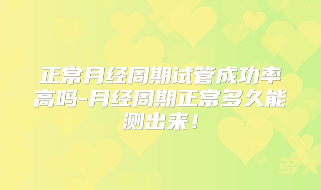 正常月经周期试管成功率高吗-月经周期正常多久能测出来！