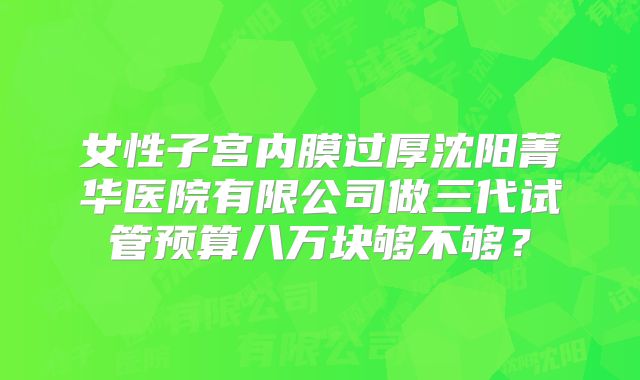 女性子宫内膜过厚沈阳菁华医院有限公司做三代试管预算八万块够不够？