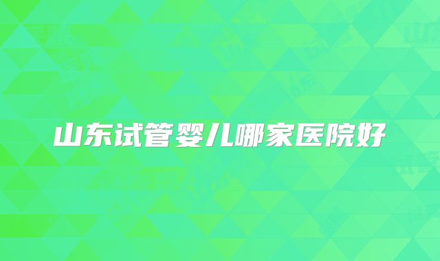 山东试管婴儿哪家医院好