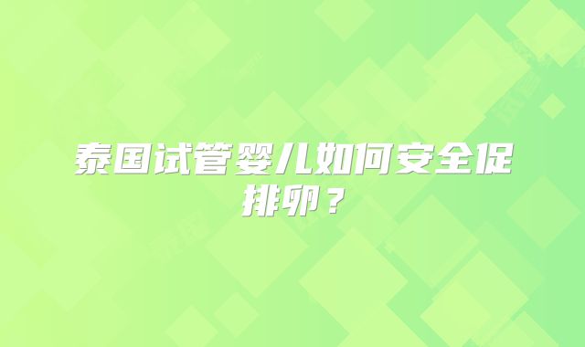 泰国试管婴儿如何安全促排卵？