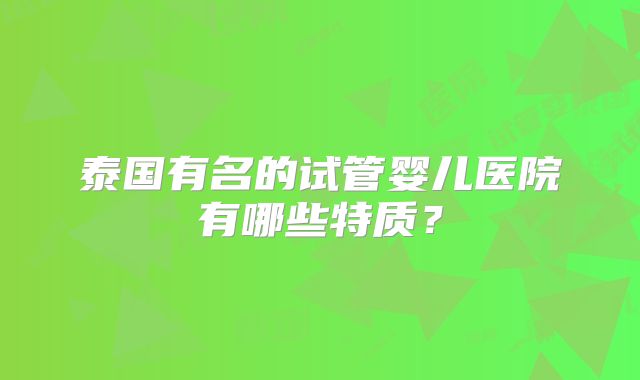 泰国有名的试管婴儿医院有哪些特质？