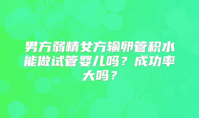 男方弱精女方输卵管积水能做试管婴儿吗？成功率大吗？