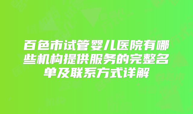 百色市试管婴儿医院有哪些机构提供服务的完整名单及联系方式详解