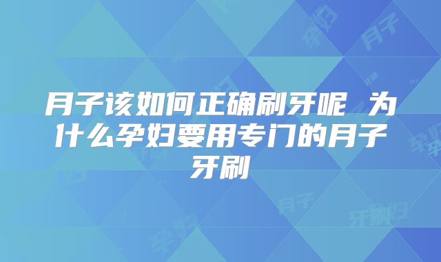 月子该如何正确刷牙呢 为什么孕妇要用专门的月子牙刷