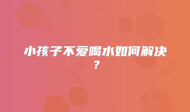 小孩子不爱喝水如何解决？