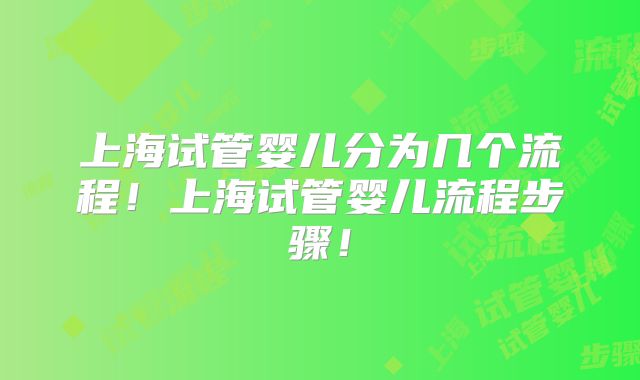 上海试管婴儿分为几个流程！上海试管婴儿流程步骤！