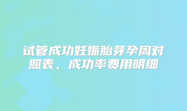 试管成功妊娠胎芽孕周对照表,成功率费用明细