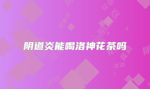 阴道炎能喝洛神花茶吗