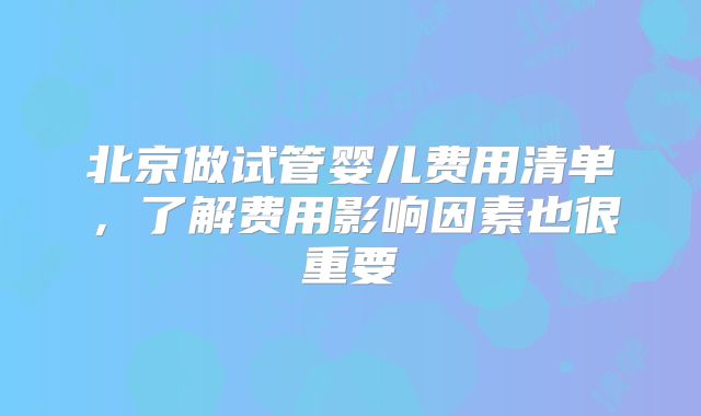 北京做试管婴儿费用清单,了解费用影响因素也很重要