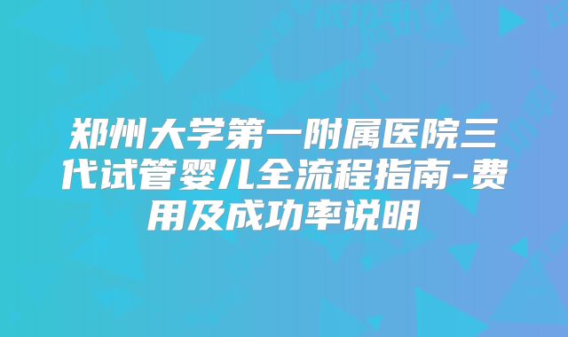 郑州大学第一附属医院三代试管婴儿全流程指南-费用及成功率说明