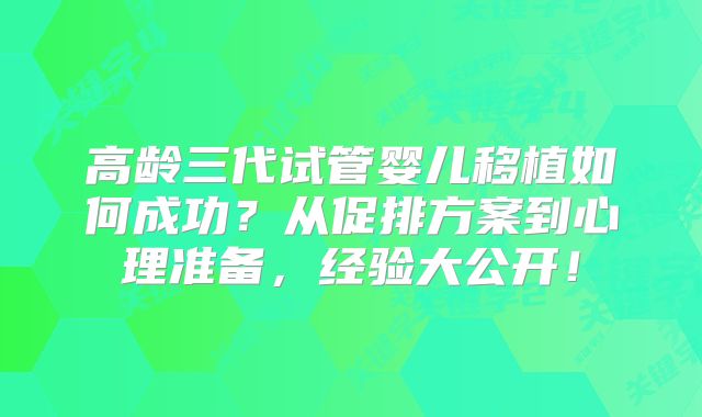 高龄三代试管婴儿移植如何成功？从促排方案到心理准备，经验大公开！