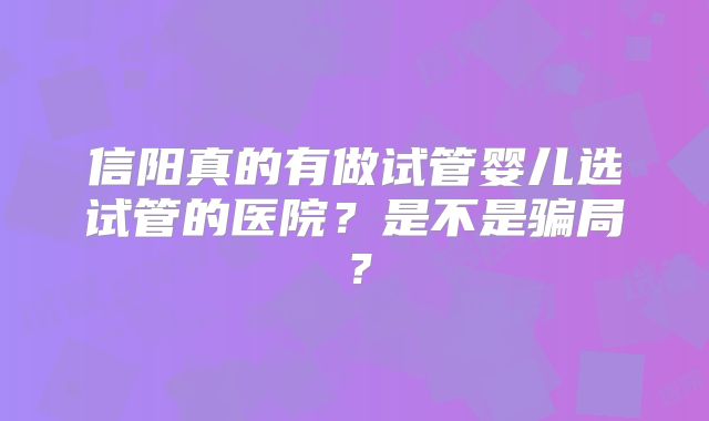信阳真的有做试管婴儿选试管的医院？是不是骗局？